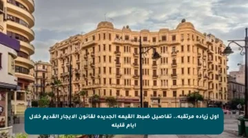 أول زيادة مرتقبة.. تفاصيل ضبط القيمة الجديدة لقانون الإيجار القديم خلال أيام قليلة